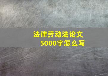 法律劳动法论文5000字怎么写