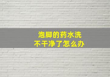 泡脚的药水洗不干净了怎么办