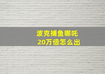 波克捕鱼哪吒20万倍怎么出