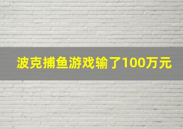 波克捕鱼游戏输了100万元