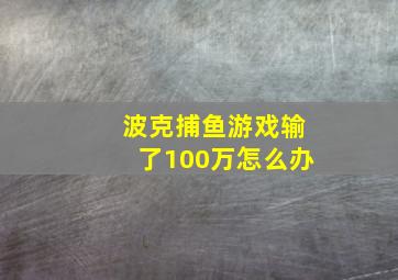 波克捕鱼游戏输了100万怎么办