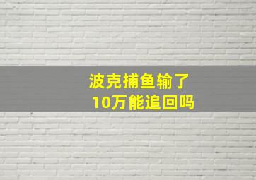 波克捕鱼输了10万能追回吗