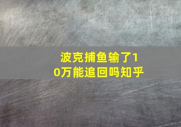 波克捕鱼输了10万能追回吗知乎