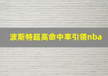 波斯特超高命中率引领nba