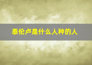 泰伦卢是什么人种的人