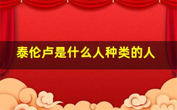 泰伦卢是什么人种类的人