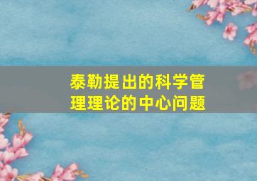 泰勒提出的科学管理理论的中心问题