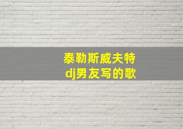 泰勒斯威夫特dj男友写的歌