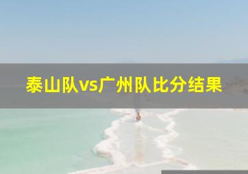 泰山队vs广州队比分结果