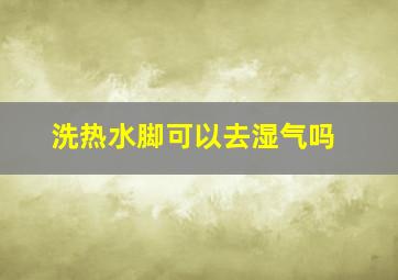 洗热水脚可以去湿气吗