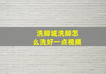 洗脚城洗脚怎么洗好一点视频