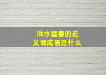 洪水猛兽的近义词成语是什么