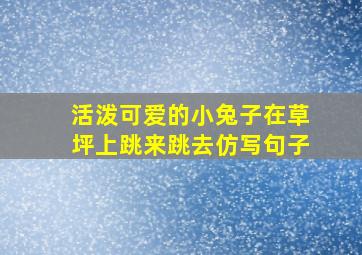 活泼可爱的小兔子在草坪上跳来跳去仿写句子