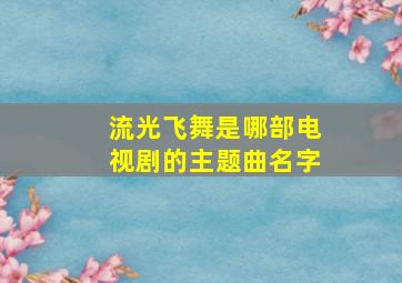 流光飞舞是哪部电视剧的主题曲名字