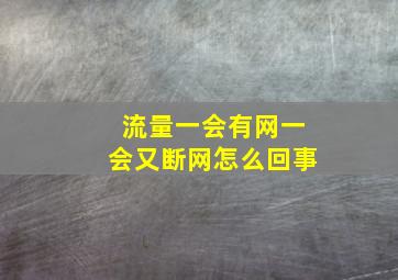 流量一会有网一会又断网怎么回事