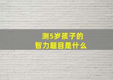 测5岁孩子的智力题目是什么