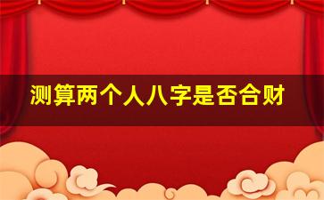 测算两个人八字是否合财