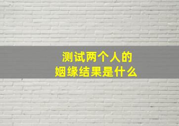 测试两个人的姻缘结果是什么