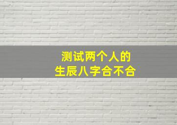 测试两个人的生辰八字合不合