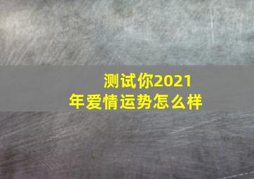 测试你2021年爱情运势怎么样