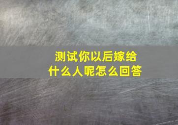 测试你以后嫁给什么人呢怎么回答