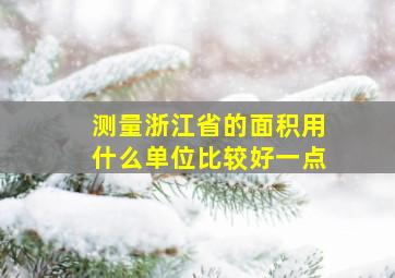 测量浙江省的面积用什么单位比较好一点