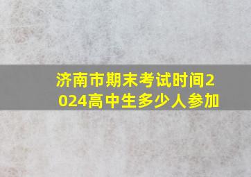 济南市期末考试时间2024高中生多少人参加