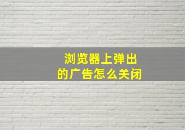 浏览器上弹出的广告怎么关闭