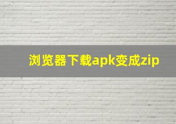 浏览器下载apk变成zip