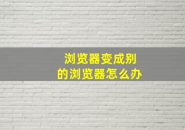 浏览器变成别的浏览器怎么办