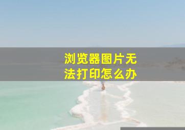 浏览器图片无法打印怎么办