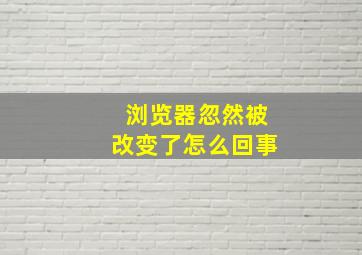 浏览器忽然被改变了怎么回事