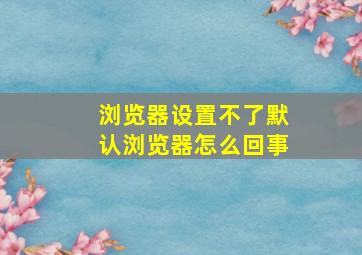 浏览器设置不了默认浏览器怎么回事