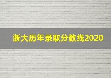 浙大历年录取分数线2020