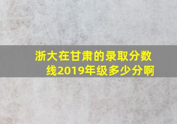 浙大在甘肃的录取分数线2019年级多少分啊