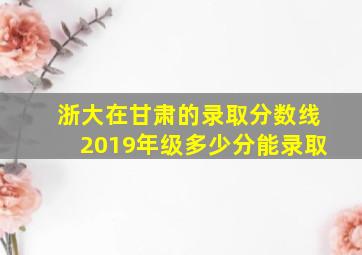 浙大在甘肃的录取分数线2019年级多少分能录取