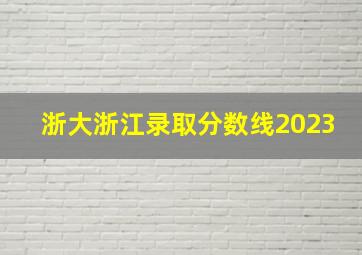 浙大浙江录取分数线2023