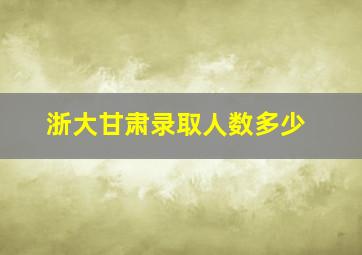 浙大甘肃录取人数多少