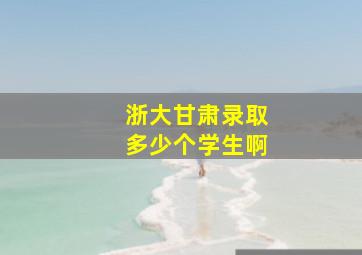 浙大甘肃录取多少个学生啊