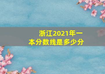 浙江2021年一本分数线是多少分