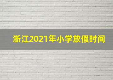 浙江2021年小学放假时间