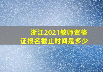 浙江2021教师资格证报名截止时间是多少