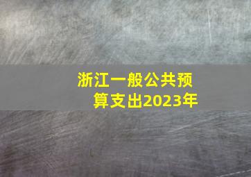 浙江一般公共预算支出2023年