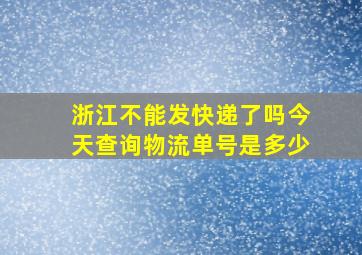 浙江不能发快递了吗今天查询物流单号是多少