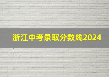 浙江中考录取分数线2024