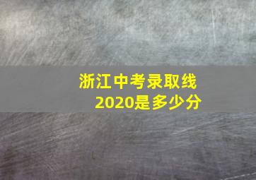 浙江中考录取线2020是多少分