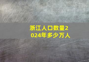 浙江人口数量2024年多少万人