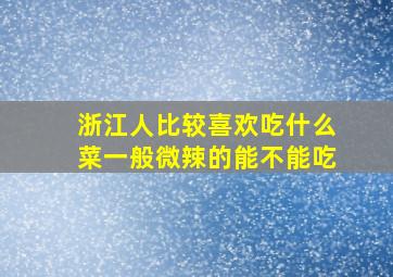 浙江人比较喜欢吃什么菜一般微辣的能不能吃