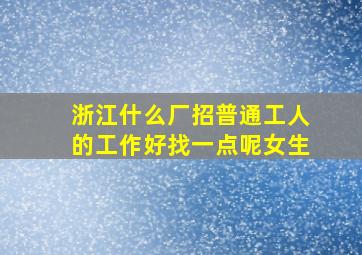 浙江什么厂招普通工人的工作好找一点呢女生