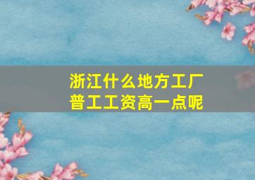 浙江什么地方工厂普工工资高一点呢